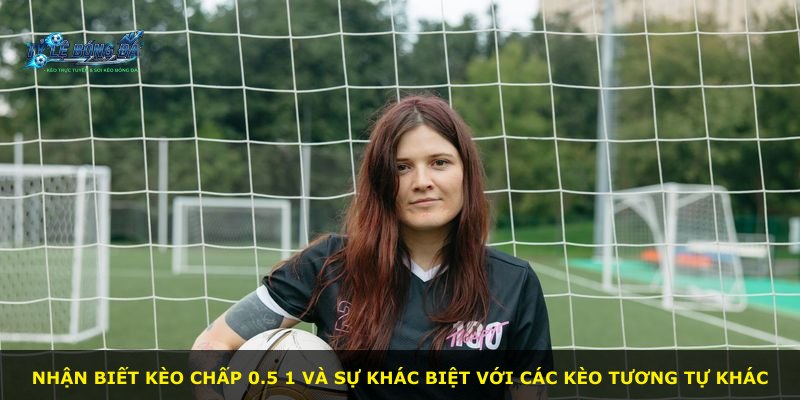 Nhận biết kèo chấp 0.5 1 và sự khác biệt với các kèo tương tự khác