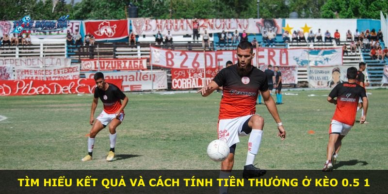 Tìm hiểu kết quả và cách tính tiền thưởng ở kèo 0.5 1
