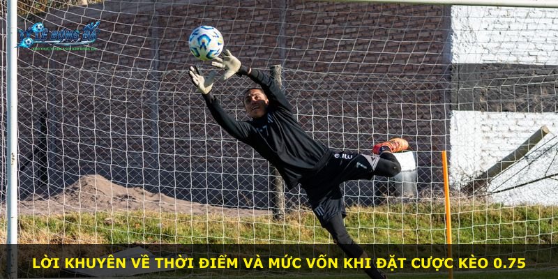 Lời khuyên về thời điểm và mức vốn khi đặt cược kèo 0.75