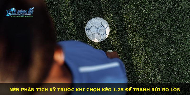 Nên phân tích kỹ trước khi chọn kèo 1.25 để tránh rủi ro lớn