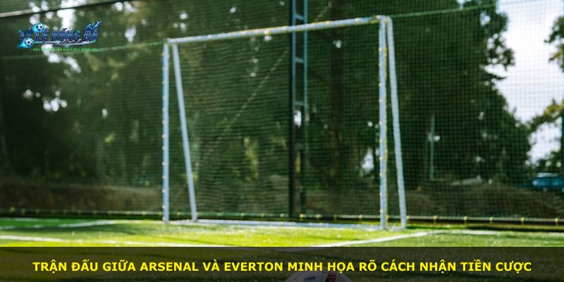 Trận đấu giữa Arsenal và Everton minh họa rõ cách nhận tiền cược