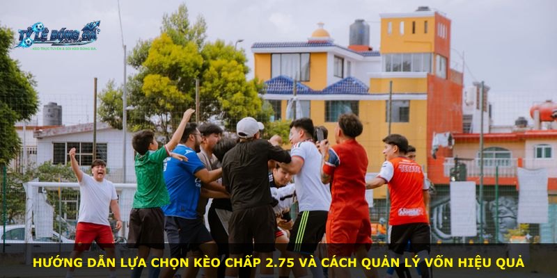 Hướng dẫn lựa chọn kèo chấp 2.75 và cách quản lý vốn hiệu quả