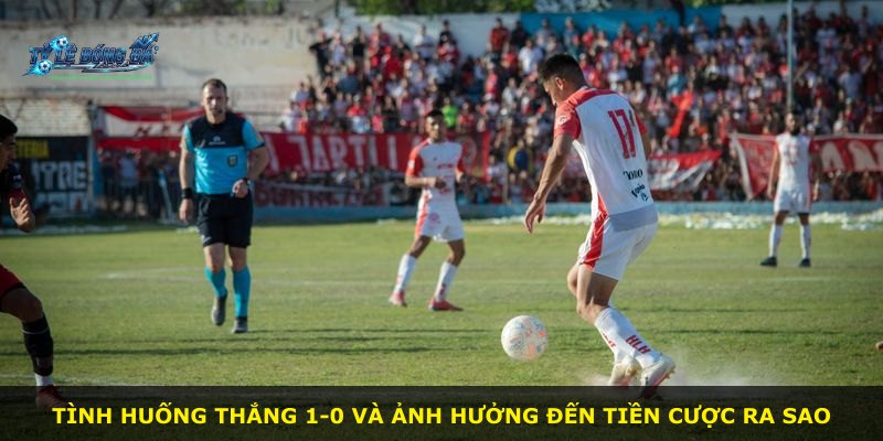Tình huống thắng 1-0 và ảnh hưởng đến tiền cược ra sao