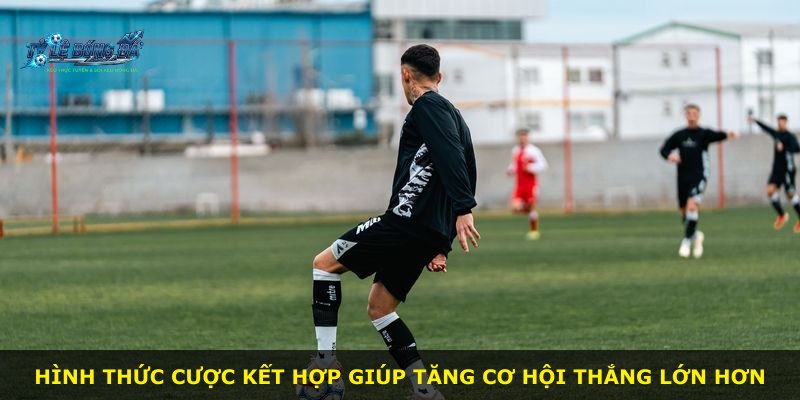 Hình thức cược kết hợp giúp tăng cơ hội thắng lớn hơn