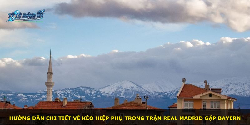 Hướng dẫn chi tiết về kèo hiệp phụ trong trận Real Madrid gặp Bayern