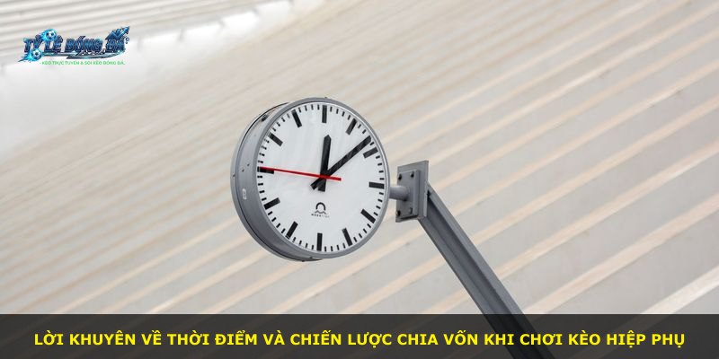 Lời khuyên về thời điểm và chiến lược chia vốn khi chơi kèo hiệp phụ