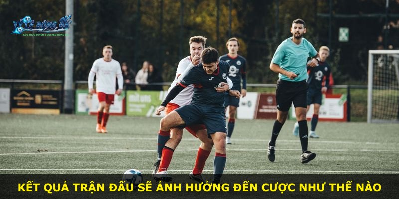 Kết quả trận đấu sẽ ảnh hưởng đến cược như thế nào