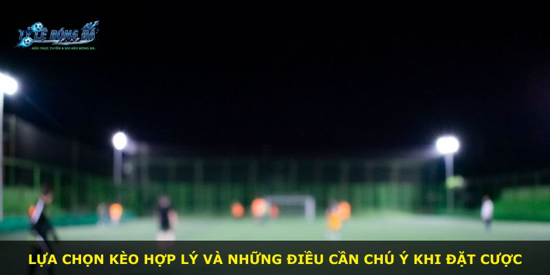 Lựa chọn kèo hợp lý và những điều cần chú ý khi đặt cược