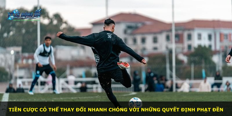 Tiền cược có thể thay đổi nhanh chóng với những quyết định phạt đền