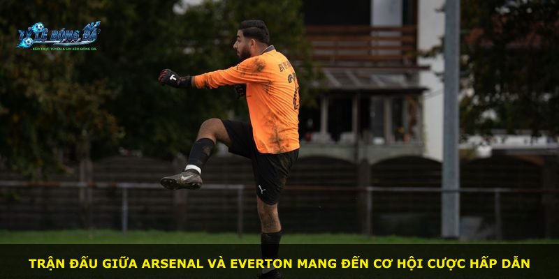 Trận đấu giữa Arsenal và Everton mang đến cơ hội cược hấp dẫn