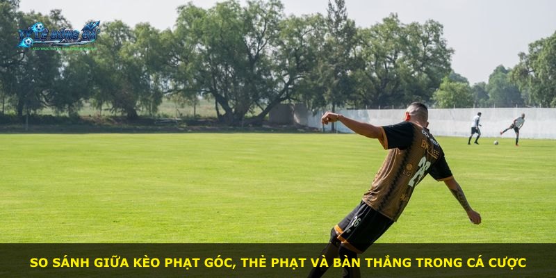 So sánh giữa kèo phạt góc, thẻ phạt và bàn thắng trong cá cược