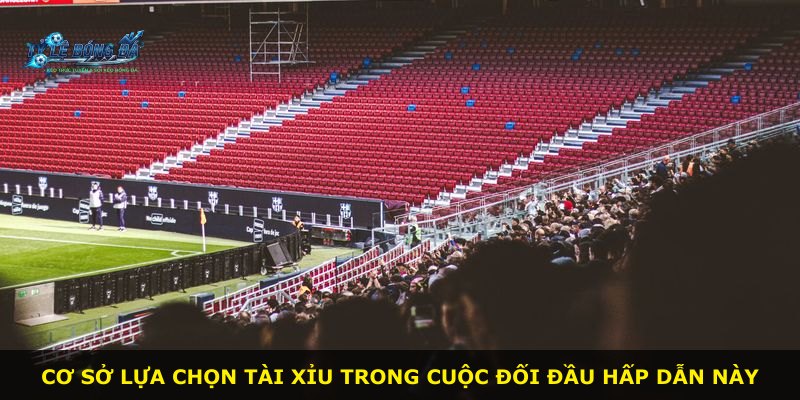 Cơ sở lựa chọn tài xỉu trong cuộc đối đầu hấp dẫn này