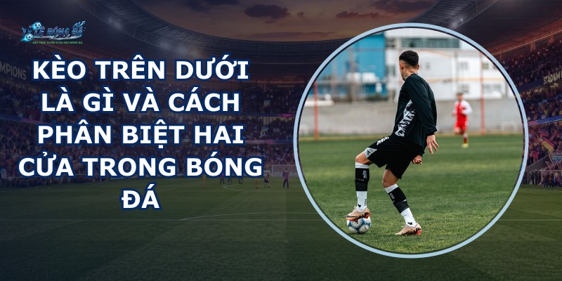 Kèo Trên Dưới Là Gì