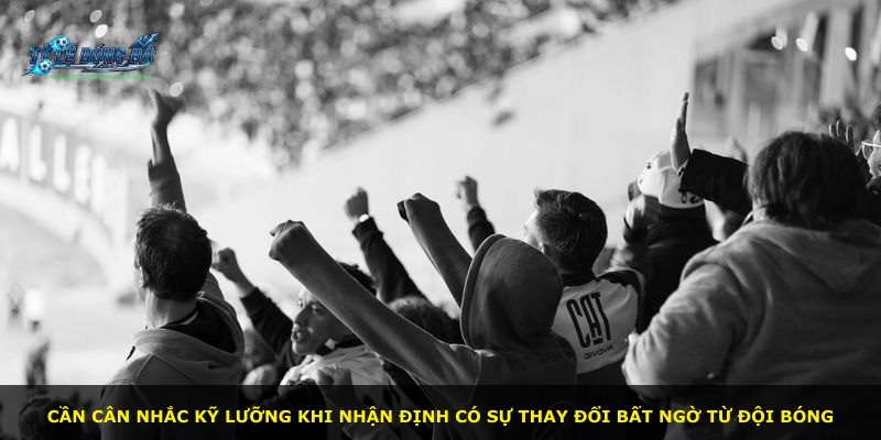 Cần cân nhắc kỹ lưỡng khi nhận định có sự thay đổi bất ngờ từ đội bóng