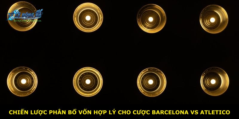 Chiến lược phân bổ vốn hợp lý cho cược Barcelona vs Atletico