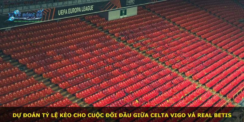 Dự đoán tỷ lệ kèo cho cuộc đối đầu giữa Celta Vigo và Real Betis