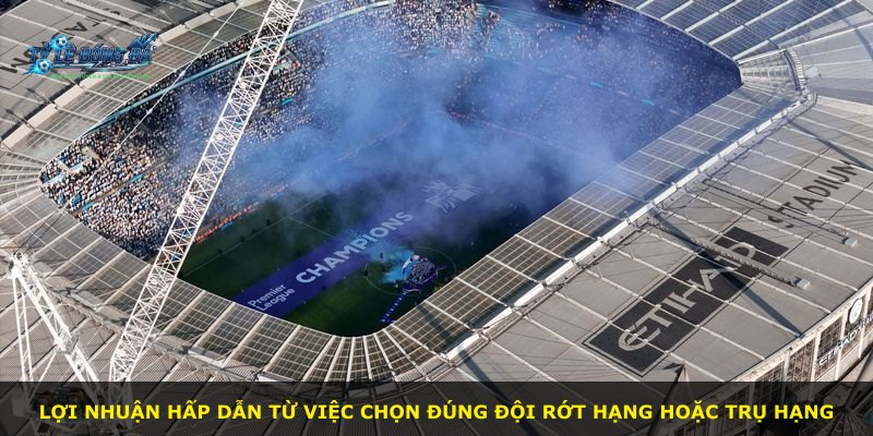 Lợi nhuận hấp dẫn từ việc chọn đúng đội rớt hạng hoặc trụ hạng