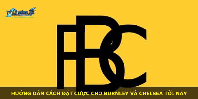 Hướng dẫn cách đặt cược cho Burnley và Chelsea tối nay