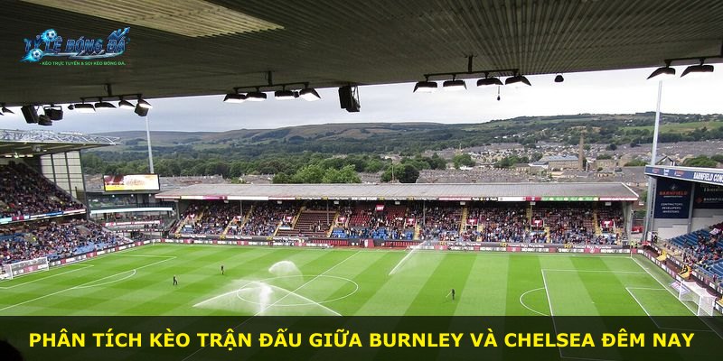 Phân tích kèo trận đấu giữa Burnley và Chelsea đêm nay
