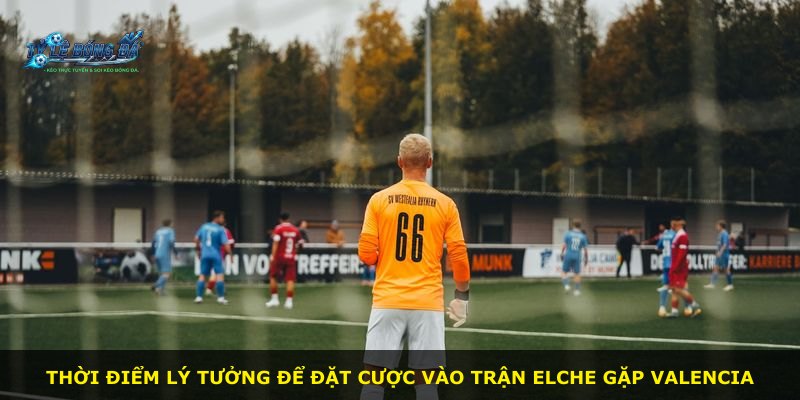 Thời điểm lý tưởng để đặt cược vào trận Elche gặp Valencia