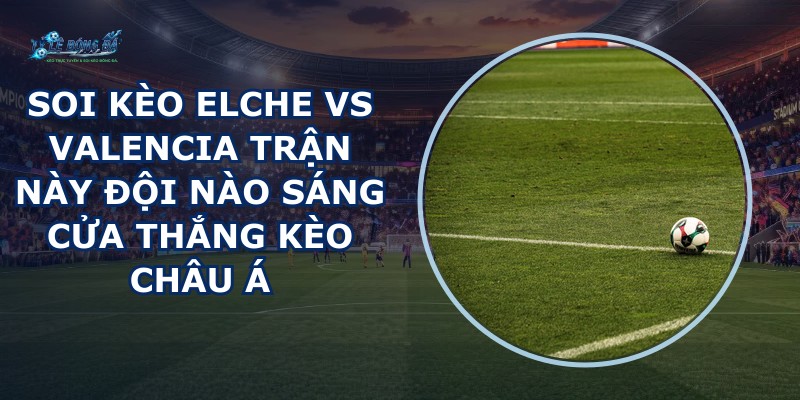 soi kèo Elche vs Valencia