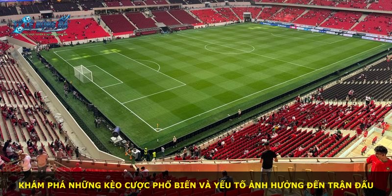 Khám phá những kèo cược phổ biến và yếu tố ảnh hưởng đến trận đấu