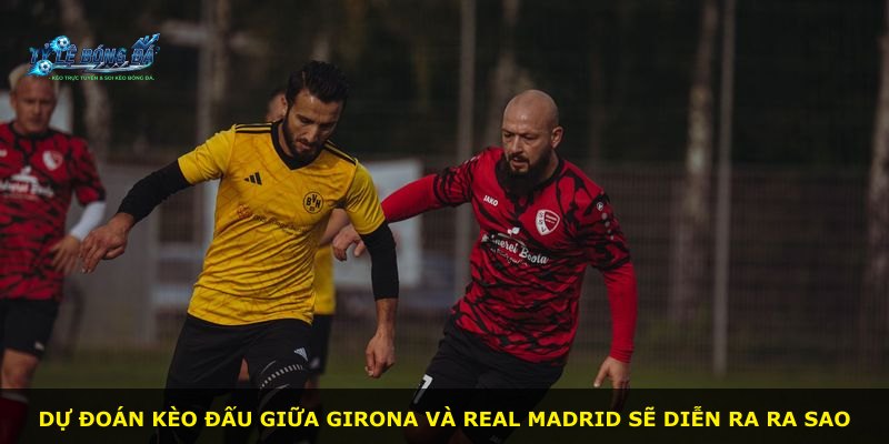 Dự đoán kèo đấu giữa Girona và Real Madrid sẽ diễn ra ra sao