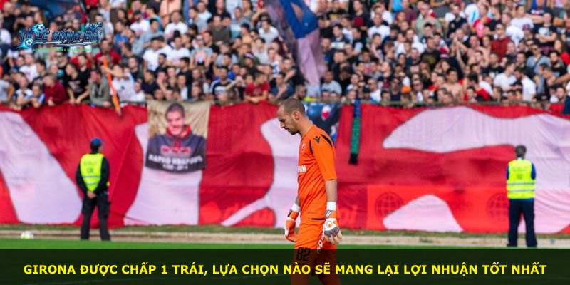 Girona được chấp 1 trái, lựa chọn nào sẽ mang lại lợi nhuận tốt nhất