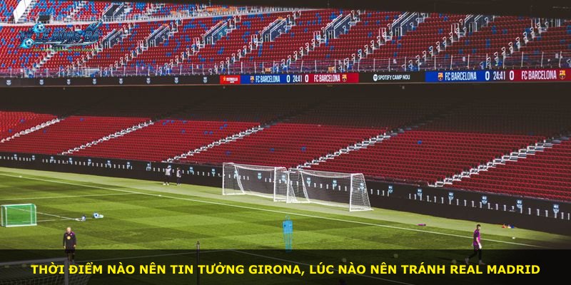 Thời điểm nào nên tin tưởng Girona, lúc nào nên tránh Real Madrid