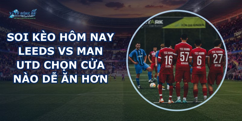 soi kèo hôm nay Leeds vs Man Utd