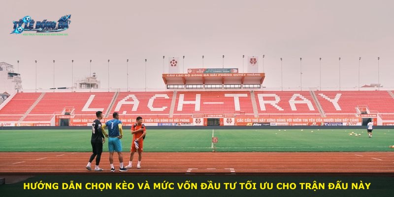 Hướng dẫn chọn kèo và mức vốn đầu tư tối ưu cho trận đấu này