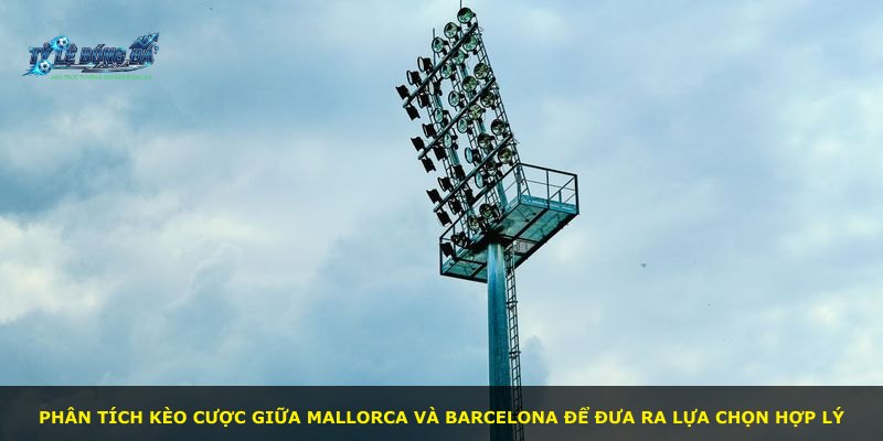Phân tích kèo cược giữa Mallorca và Barcelona để đưa ra lựa chọn hợp lý