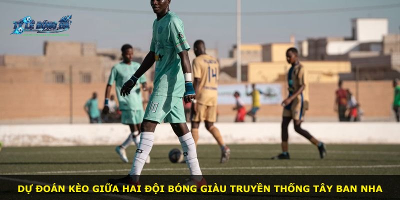 Dự đoán kèo giữa hai đội bóng giàu truyền thống Tây Ban Nha