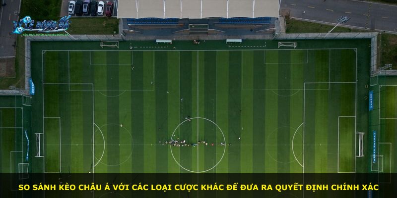 So sánh kèo châu Á với các loại cược khác để đưa ra quyết định chính xác