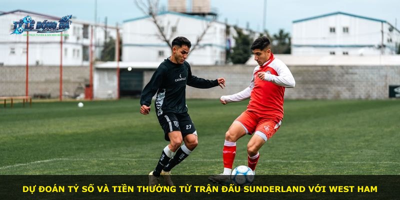 Dự đoán tỷ số và tiền thưởng từ trận đấu Sunderland với West Ham