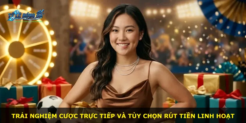 Trải nghiệm cược trực tiếp và tùy chọn rút tiền linh hoạt