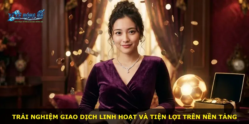 Trải nghiệm giao dịch linh hoạt và tiện lợi trên nền tảng