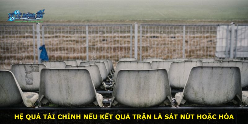 Hệ quả tài chính nếu kết quả trận là sát nút hoặc hòa