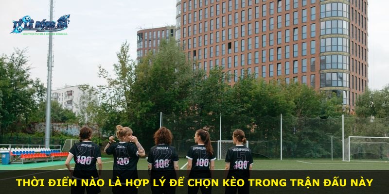 Thời điểm nào là hợp lý để chọn kèo trong trận đấu này